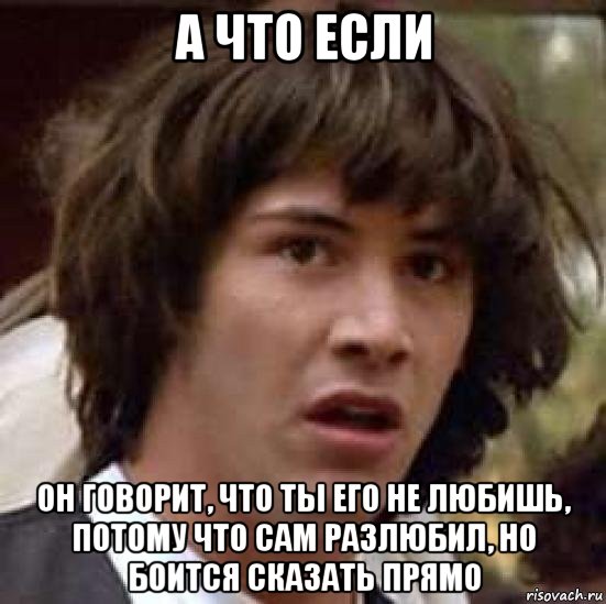 а что если он говорит, что ты его не любишь, потому что сам разлюбил, но боится сказать прямо, Мем А что если (Киану Ривз)