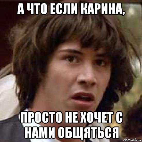 а что если карина, просто не хочет с нами общяться, Мем А что если (Киану Ривз)