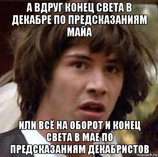 а вдруг конец света в декабре по предсказаниям майа или всё на оборот и конец света в мае по предсказаниям декабристов, Мем А что если (Киану Ривз)