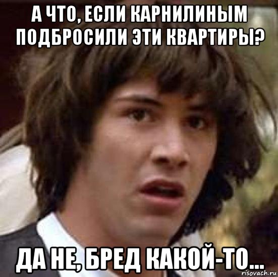 а что, если карнилиным подбросили эти квартиры? да не, бред какой-то..., Мем А что если (Киану Ривз)