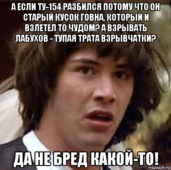 а если ту-154 разбился потому что он старый кусок говна, который и взлетел то чудом? а взрывать лабухов - тупая трата взрывчатки? да не бред какой-то!, Мем А что если (Киану Ривз)