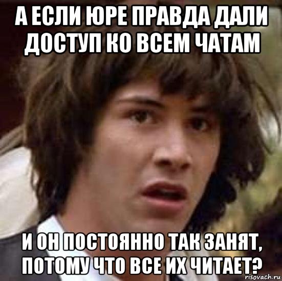 а если юре правда дали доступ ко всем чатам и он постоянно так занят, потому что все их читает?, Мем А что если (Киану Ривз)