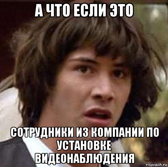 а что если это сотрудники из компании по установке видеонаблюдения, Мем А что если (Киану Ривз)