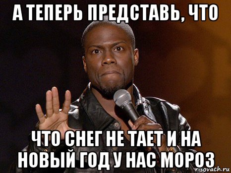 а теперь представь, что что снег не тает и на новый год у нас мороз, Мем  А теперь представь