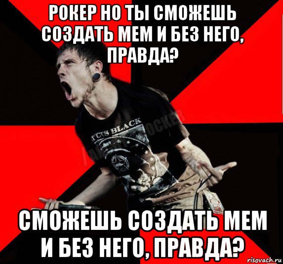 рокер но ты сможешь создать мем и без него, правда? сможешь создать мем и без него, правда?, Мем Агрессивный рокер