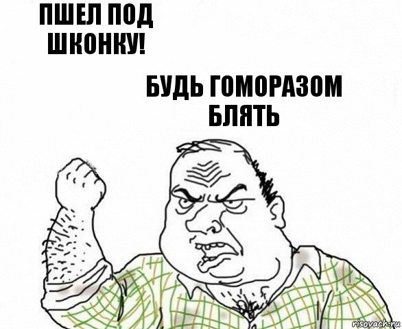 пшел под шконку! будь гоморазом блять