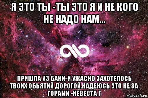 я это ты -ты это я и не кого не надо нам... пришла из бани-и ужасно захотелось твоих обьятий дорогой.надеюсь это не за горами -невеста г, Мем офигенно