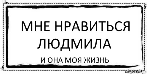 Мне нравиться Людмила И она моя жизнь