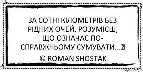 За сотні кілометрів без
рідних очей, розумієш,
що означає по-
справжньому сумувати...♥ © Roman Shostak, Комикс Асоциальная антиреклама