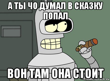 а ты чо думал в сказку попал вон там она стоит, Мем бендер родригес