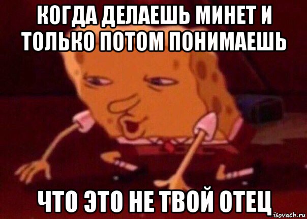 когда делаешь минет и только потом понимаешь что это не твой отец, Мем    Bettingmemes