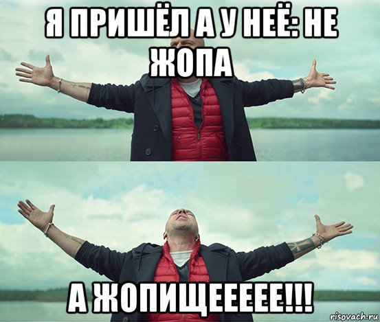 я пришёл а у неё: не жопа а жопищеееее!!!