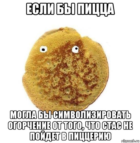 если бы пицца могла бы символизировать огорчение от того, что стас не пойдет в пиццерию