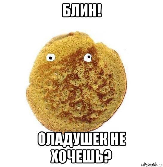 блин! оладушек не хочешь?