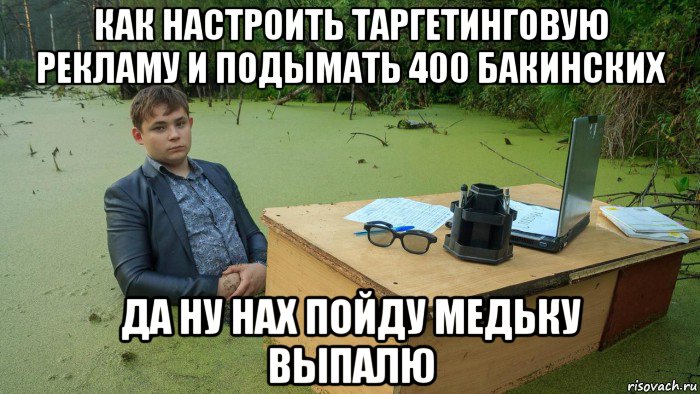 как настроить таргетинговую рекламу и подымать 400 бакинских да ну нах пойду медьку выпалю, Мем  Парень сидит в болоте