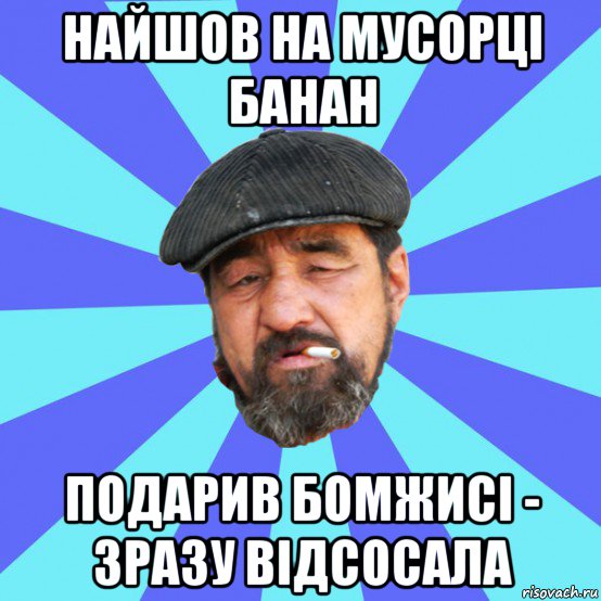 найшов на мусорці банан подарив бомжисі - зразу відсосала