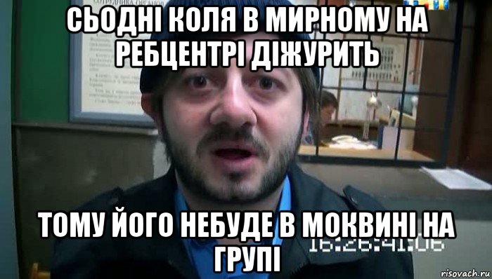 сьодні коля в мирному на ребцентрі діжурить тому його небуде в моквині на групі