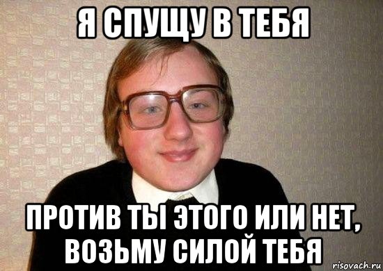 я спущу в тебя против ты этого или нет, возьму силой тебя, Мем Ботан