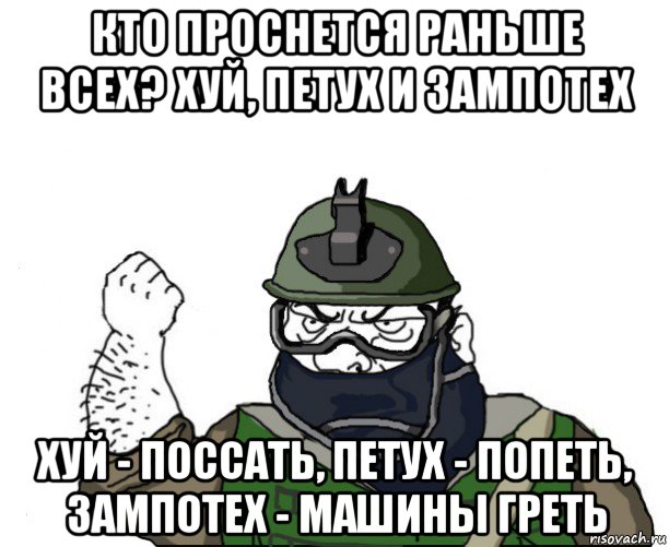 кто проснется раньше всех? хуй, петух и зампотех хуй - поссать, петух - попеть, зампотех - машины греть