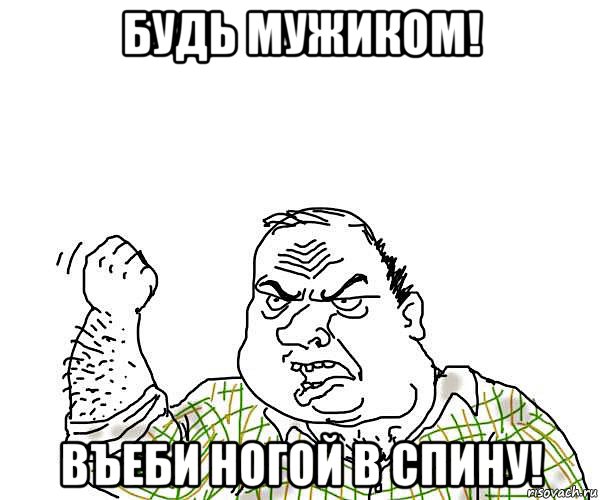 будь мужиком! въеби ногой в спину!