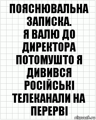 Пояснювальна записка.
Я валю до директора потомушто я дивився російські телеканали на перерві