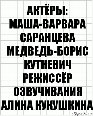 актёры:
Маша-Варвара Саранцева
Медведь-Борис Кутневич
режиссёр озвучивания Алина Кукушкина, Комикс  бумага