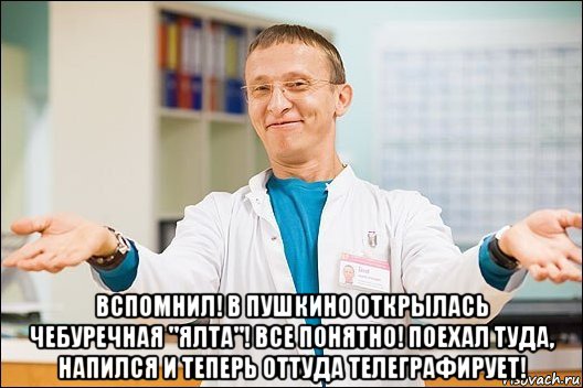  вспомнил! в пушкино открылась чебуречная "ялта"! все понятно! поехал туда, напился и теперь оттуда телеграфирует!, Мем  быков