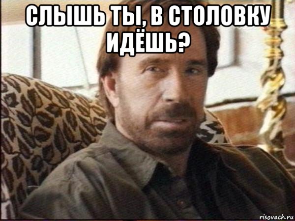 слышь ты, в столовку идёшь? 