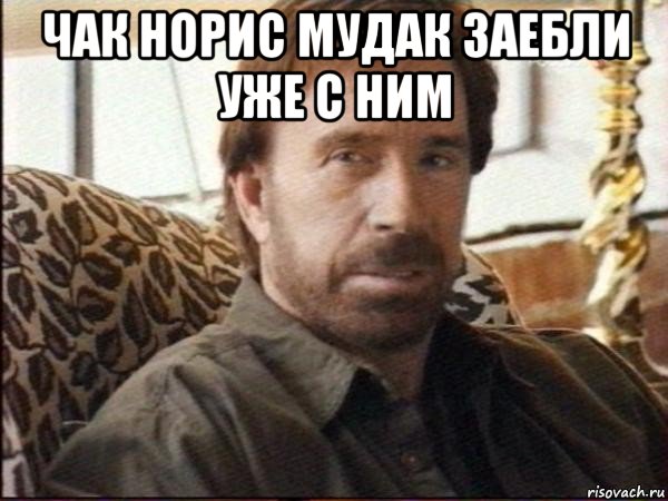 чак норис мудак заебли уже с ним 