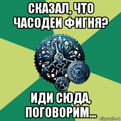 сказал, что часодеи фигня? иди сюда, поговорим...