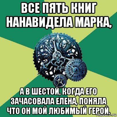 все пять книг нанавидела марка, а в шестой, когда его зачасовала елена, поняла что он мой любимый герой.