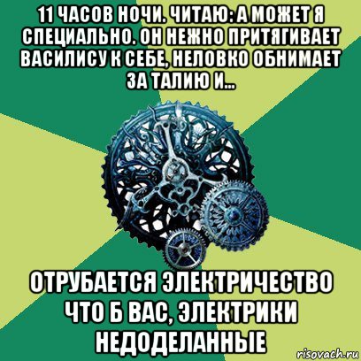 11 часов ночи. читаю: а может я специально. он нежно притягивает василису к себе, неловко обнимает за талию и... отрубается электричество что б вас, электрики недоделанные, Мем Часодеи