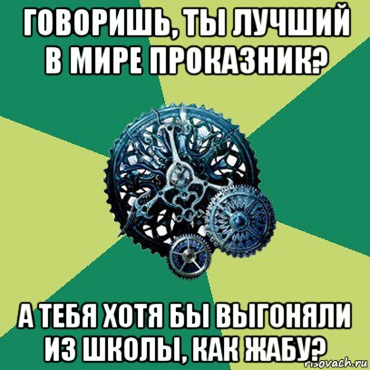 говоришь, ты лучший в мире проказник? а тебя хотя бы выгоняли из школы, как жабу?, Мем Часодеи