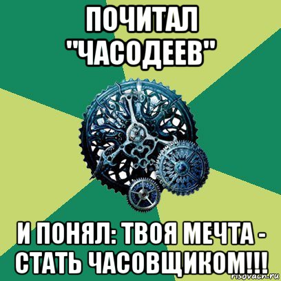 почитал "часодеев" и понял: твоя мечта - стать часовщиком!!!