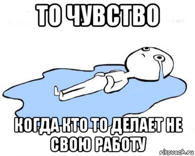 то чувство когда кто то делает не свою работу, Мем   человек в луже плачет