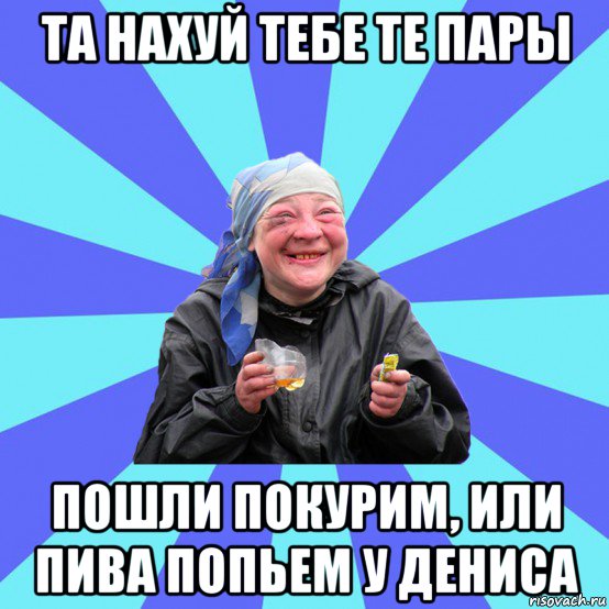 та нахуй тебе те пары пошли покурим, или пива попьем у дениса, Мем Чотка Двка