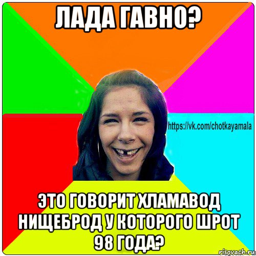 лада гавно? это говорит хламавод нищеброд у которого шрот 98 года?, Мем Чотка мала