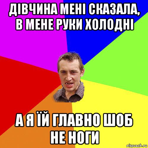 дівчина мені сказала, в мене руки холодні а я їй главно шоб не ноги, Мем Чоткий паца