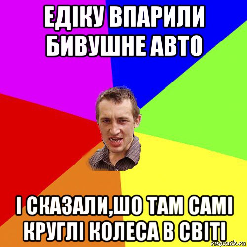 едіку впарили бивушне авто і сказали,шо там самі круглі колеса в світі, Мем Чоткий паца