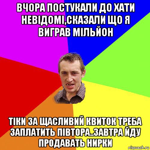 вчора постукали до хати невідомі,сказали що я виграв мільйон тіки за щасливий квиток треба заплатить півтора..завтра йду продавать нирки, Мем Чоткий паца