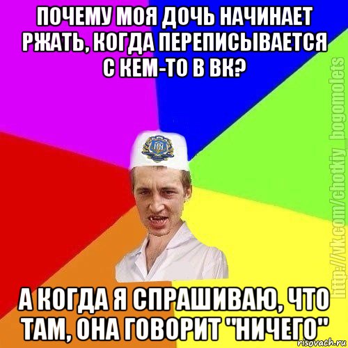 почему моя дочь начинает ржать, когда переписывается с кем-то в вк? а когда я спрашиваю, что там, она говорит "ничего"