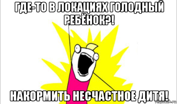 где-то в локациях голодный ребёнок?! накормить несчастное дитя!, Мем Что мы хотим