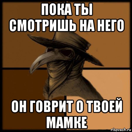 пока ты смотришь на него он говрит о твоей мамке, Мем  Чума