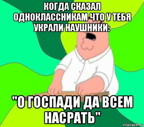 когда сказал одноклассникам что у тебя украли наушники: "о госпади да всем насрать"