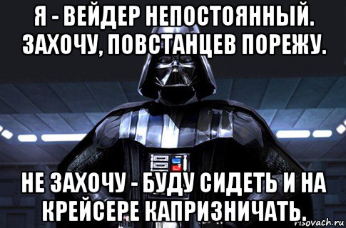 я - вейдер непостоянный. захочу, повстанцев порежу. не захочу - буду сидеть и на крейсере капризничать., Мем Дарт Вейдер