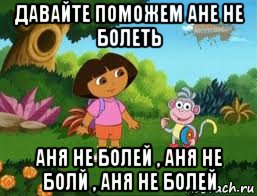 давайте поможем ане не болеть аня не болей , аня не болй , аня не болей, Мем Даша следопыт