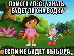 помоги алесе узнать, будет ли она водку если не будет выбора, Мем Даша следопыт