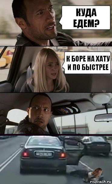 Куда едем? К Боре на хату и по быстрее