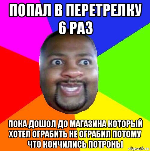 попал в перетрелку 6 раз пока дошол до магазина который хотел ограбить не ограбил потому что кончились потроны, Мем  Добрый Негр