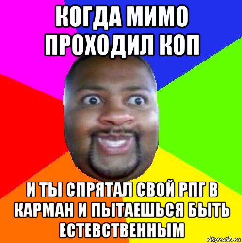 когда мимо проходил коп и ты спрятал свой рпг в карман и пытаешься быть естевственным, Мем  Добрый Негр